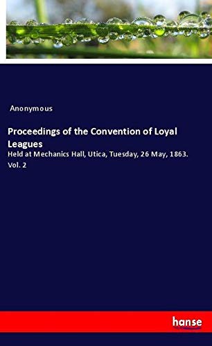 Proceedings of the Convention of Loyal Leagues: Held at Mechanics Hall, Utica, Tuesday, 26 May, 1863. Vol. 2