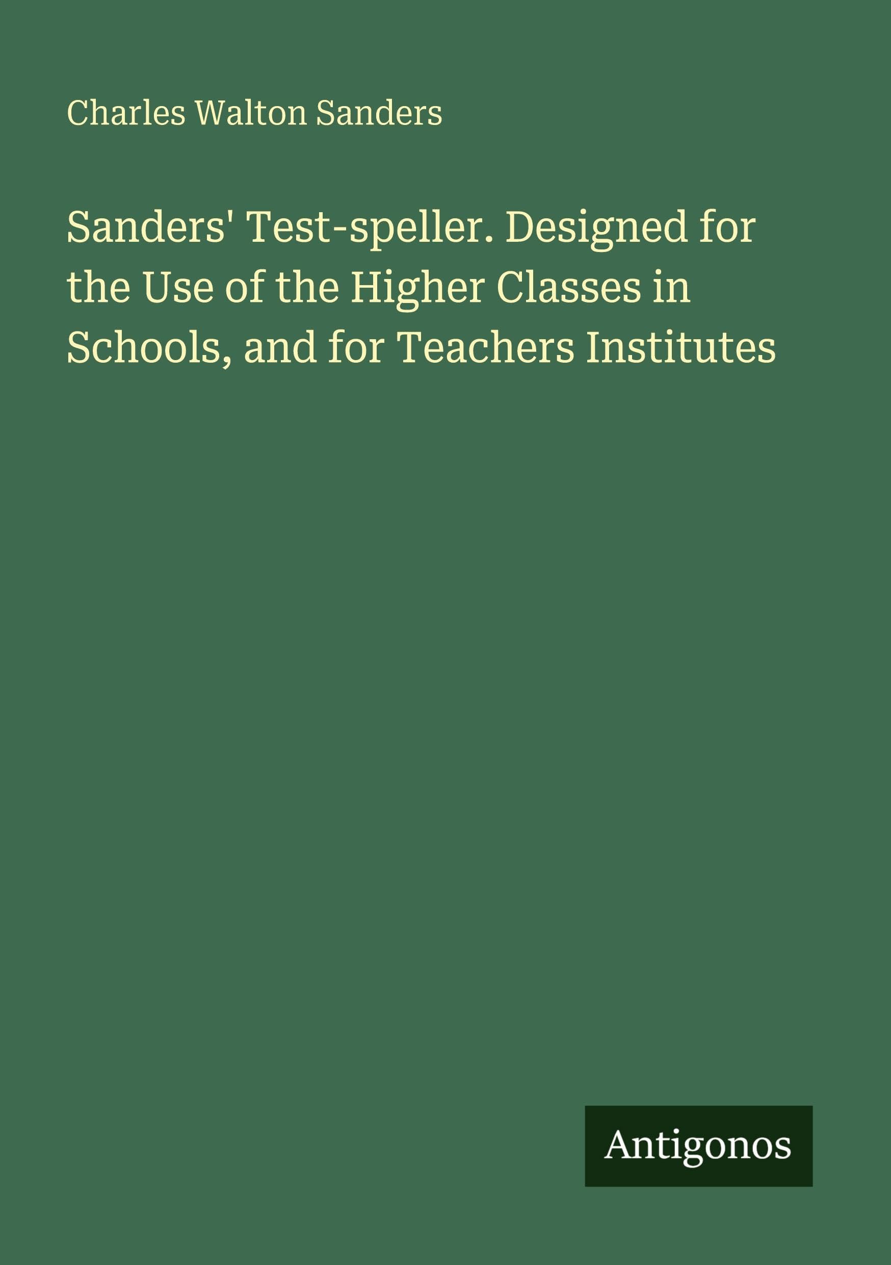 Sanders' Test-speller. Designed for the Use of the Higher Classes in Schools, and for Teachers Institutes