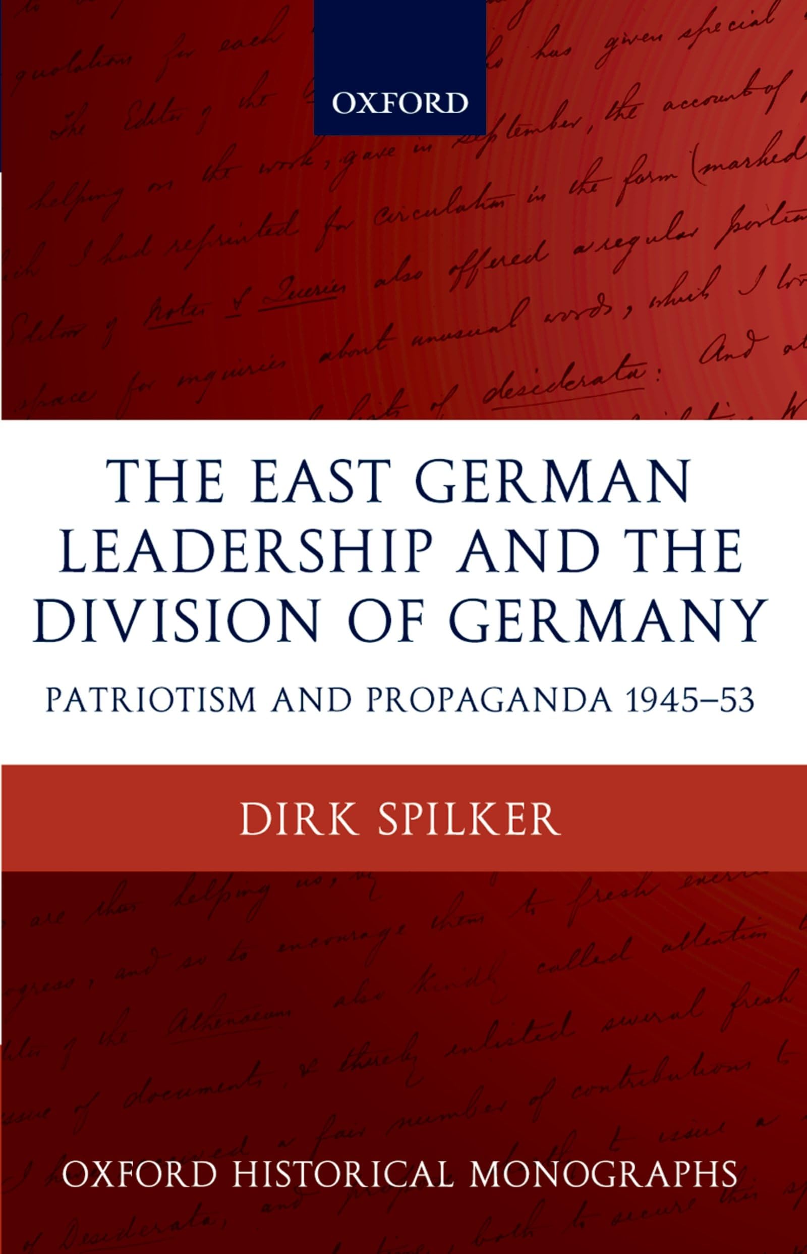 The East German Leadership and the Division of Germany: Patriotism and Propaganda 1945-1953 (Oxford Historical Monographs)