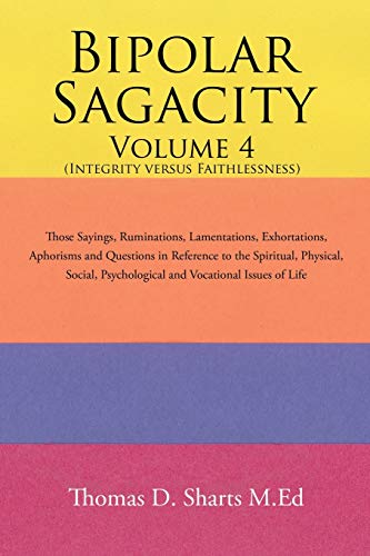 Bipolar Sagacity Volume 4 (Integrity versus Faithlessness): Those Sayings, Ruminations, Lamentations, Exhortations, Aphorisms and Questions in ... Psychological and Vocati