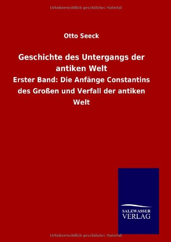 Geschichte des Untergangs der antiken Welt: Erster Band: Die Anfänge Constantins des Großen und Verfall der antiken Welt