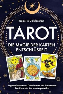 Tarot - Die Magie der Karten entschlüsselt: Legemethoden und Geheimnisse der Tarotkarten - Die Kunst der Karteninterpretation