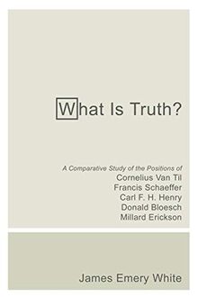 What Is Truth?: A Comparative Study of the Positions of Cornelius Van Til, Francis Schaeffer, Carl F. H. Henry, Donald Bloesch, Millard Erickson