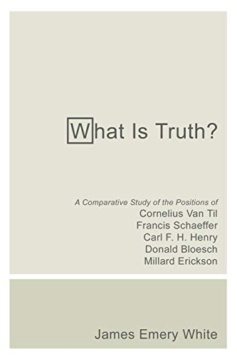 White, James Emery What Is Truth?, A Comparative Study Of The Positions Of Cornelius Van Til, Francis Schaeffer, Carl F. H. Henry, Donald Bloesch, Millard Erickson