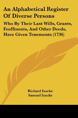 An Alphabetical Register Of Diverse Persons: Who By Their Last Wills, Grants, Feoffments, And Other Deeds, Have Given Tenements (1736)
