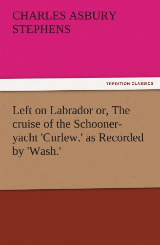 Left on Labrador or, The cruise of the Schooner-yacht 'Curlew.' as Recorded by 'Wash.' (TREDITION CLASSICS)
