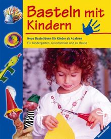 Basteln mit Kindern: Neue Bastelideen für Kinder ab 4 Jahren. Für Kindergarten, Grundschule und zu Hause