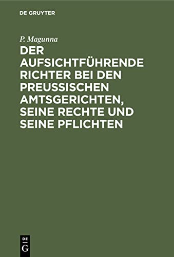 Der aufsichtführende Richter bei den Preußischen Amtsgerichten, seine Rechte und seine Pflichten: Eine systematische Darstellung der für den ... der Justizaufsicht und Justizverwaltung