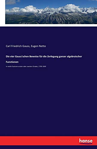 Die vier Gauss'schen Beweise für die Zerlegung ganzer algebraischer Functionen: in reelle Factoren ersten oder zweiten Grades, 1799-1849