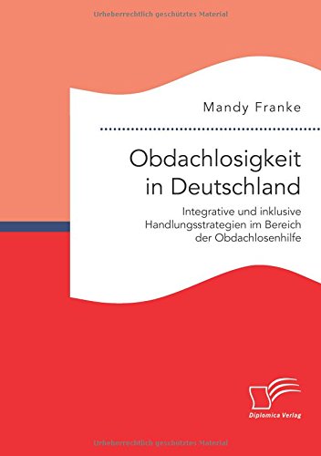 Obdachlosigkeit in Deutschland: Integrative und inklusive Handlungsstrategien im Bereich der Obdachlosenhilfe