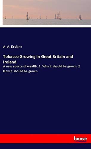 Tobacco Growing in Great Britain and Ireland: A new source of wealth. 1. Why it should be grown. 2. How it should be grown