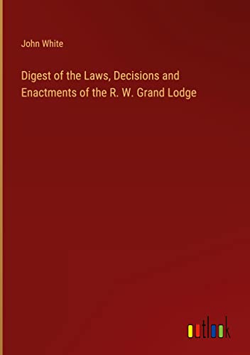 Digest of the Laws, Decisions and Enactments of the R. W. Grand Lodge