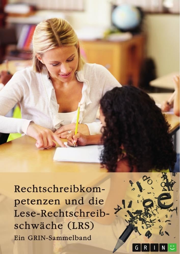 Rechtschreibkompetenzen und die Lese-Rechtschreibschwäche (LRS). Prüfung von Rechtschreibkompetenzen, Diagnose und Förderung von Kindern mit LRS und ... der Rechtschreibdidaktik: Ein GRIN-Sammelband