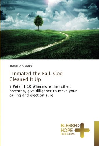 I Initiated the Fall. God Cleaned It Up: 2 Peter 1:10 Wherefore the rather, brethren, give diligence to make your calling and election sure