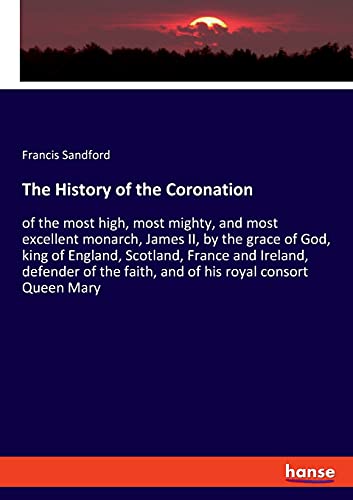 The History of the Coronation: of the most high, most mighty, and most excellent monarch, James II, by the grace of God, king of England, Scotland, ... faith, and of his royal consort Queen Mary
