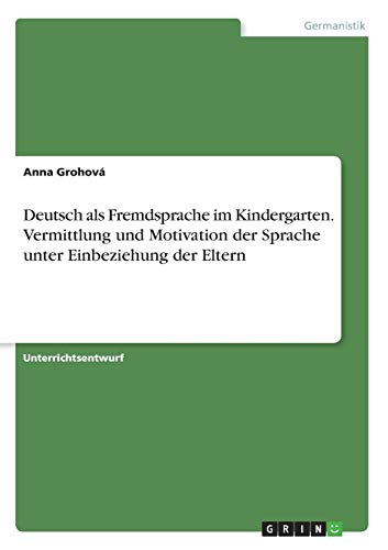 Deutsch als Fremdsprache im Kindergarten. Vermittlung und Motivation der Sprache unter Einbeziehung der Eltern