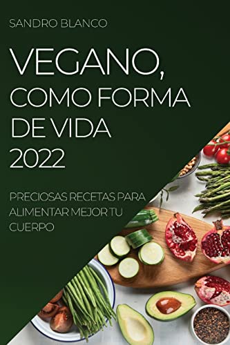 VEGANO, COMO FORMA DE VIDA 2022: PRECIOSAS RECETAS PARA ALIMENTAR MEJOR TU CUERPO