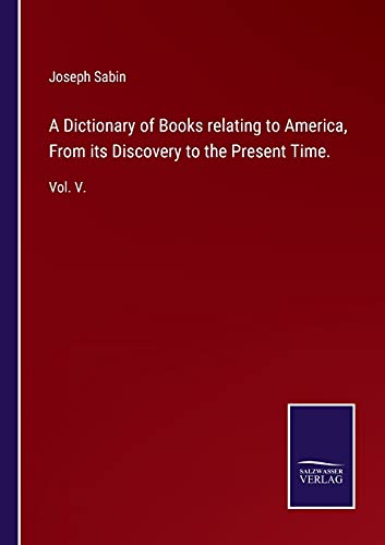 A Dictionary of Books relating to America, From its Discovery to the Present Time.: Vol. V.