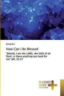How Can I Be Blessed: ¿Behold, I am the LORD, the GOD of all flesh: is there anything too hard for me" JER, 32:27