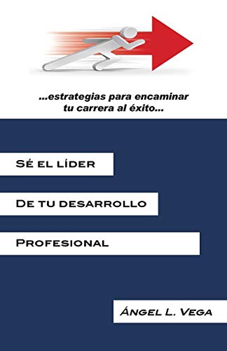 Sé el líder de tu desarrollo profesional: Estrategias para encaminar tu carrera al éxito: Estrategias Para Encaminar Tu Carrera Al Exito