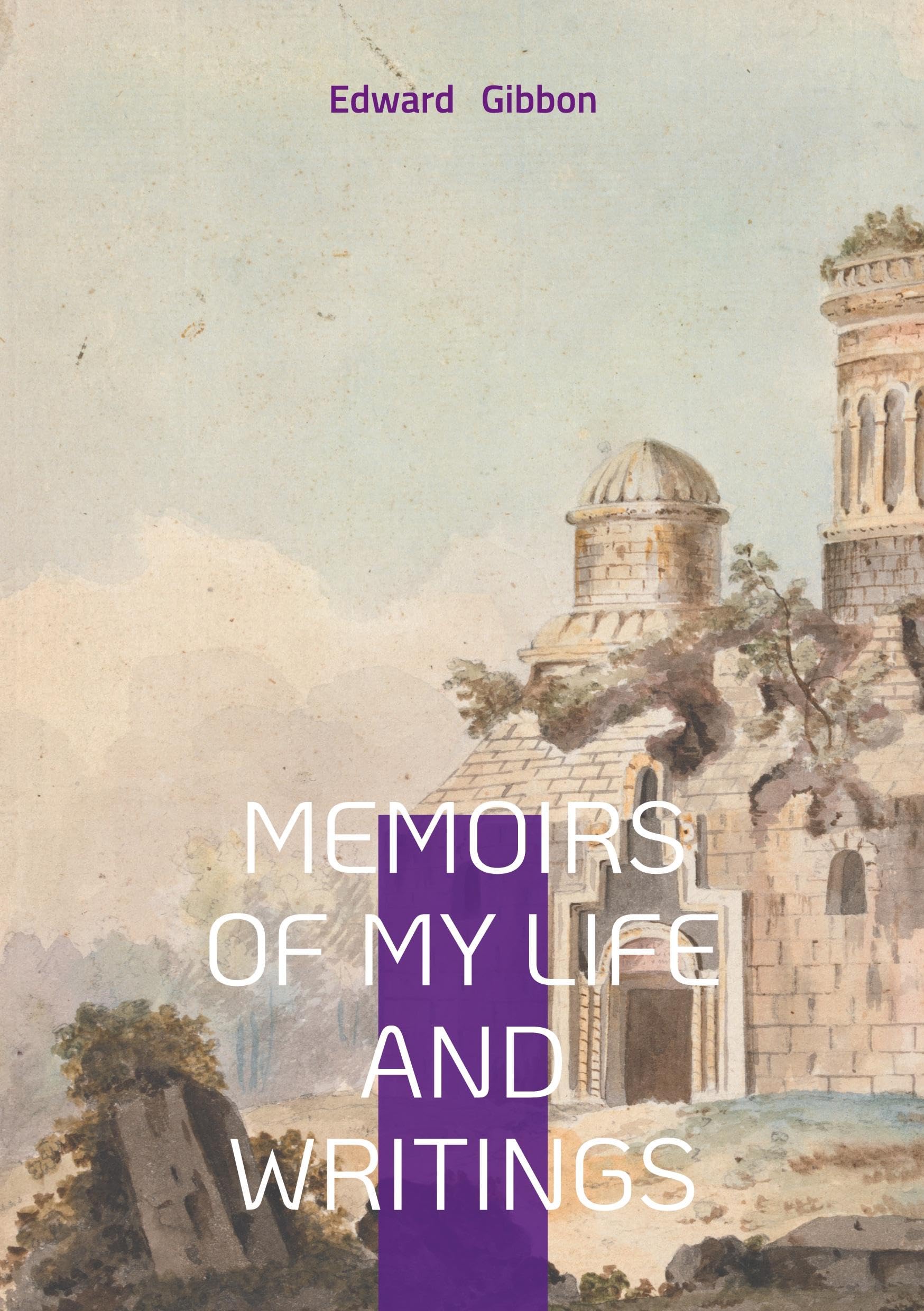 Memoirs of My Life and Writings : Edward Gibbons Intellectual Journey and the Making of The Decline and Fall