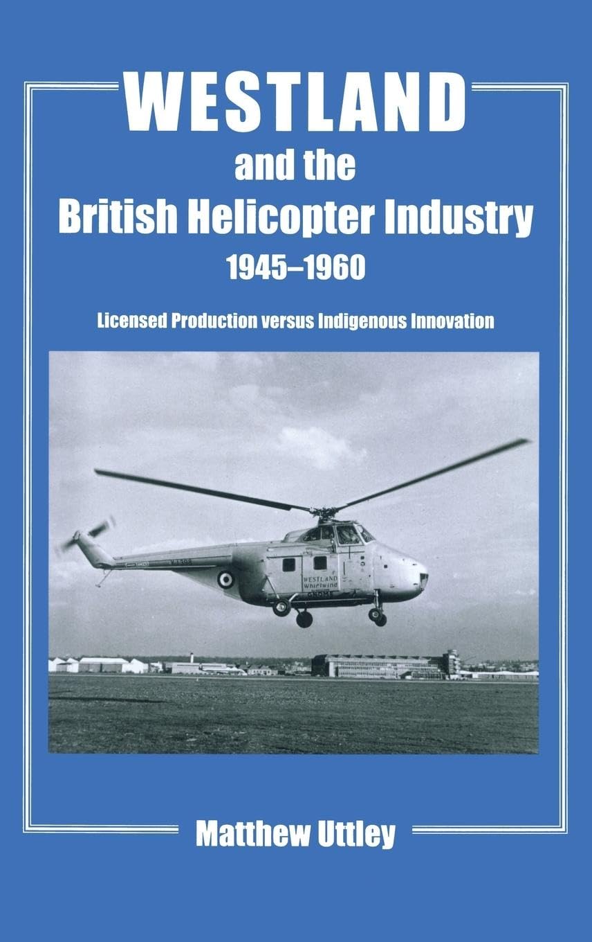 Westland and the British Helicopter Industry, 1945-1960: Licensed Production versus Indigenous Innovation (Cass Series--Studies in Air Power)