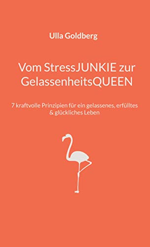 Vom StressJUNKIE zur GelassenheitsQUEEN: 7 kraftvolle Prinzipien für ein gelassenes, erfülltes & glückliches Leben