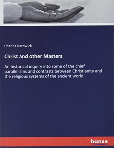 Christ and other Masters: An historical inquiry into some of the chief parallelisms and contrasts between Christianity and the religious systems of the ancient world