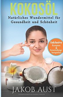 Kokosöl: Natürliches Wundermittel für Gesundheit & Schönheit - Mit vielen Rezepten und Anwendungstipps! (DIY, Anti-Aging, Beauty, Hautpflege, Entgiftung, Zahnpasta, Ölzieh-kur)