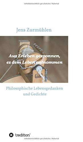 Aus Erleben gesponnen, es dem Leben entnommen: Philosophische Lebensgedanken und Gedichte