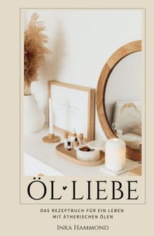 Ölliebe: Das Rezeptbuch für ein Leben mit ätherischen Ölen