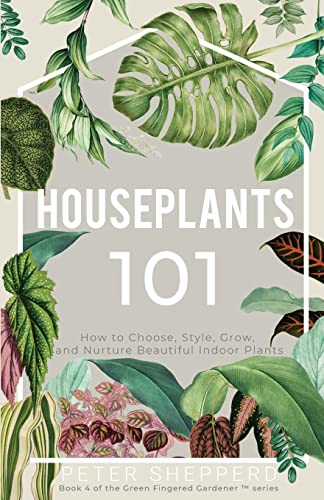 Houseplants 101: HOW TO CHOOSE, STYLE, GROW, AND NURTURE YOUR INDOOR PLANTS (The Green Fingered Gardener ™, Band 4)