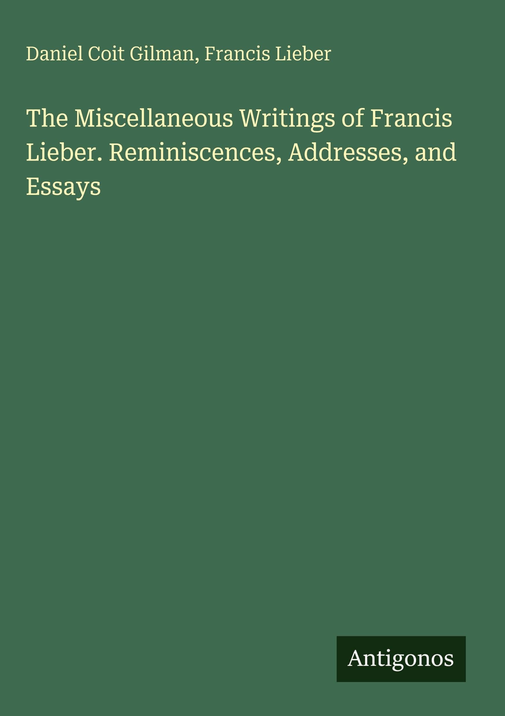 The Miscellaneous Writings of Francis Lieber. Reminiscences, Addresses, and Essays