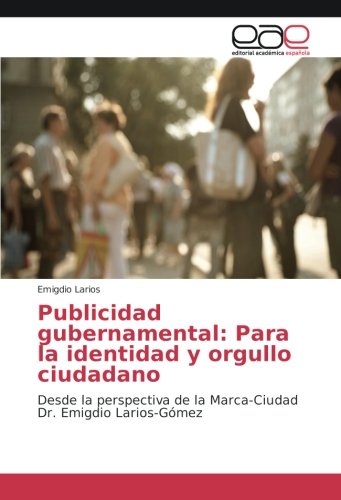 Publicidad gubernamental: Para la identidad y orgullo ciudadano: Desde la perspectiva de la Marca-Ciudad Dr. Emigdio Larios-Gómez