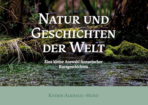 Natur und Geschichten der Welt: Eine kleine Auswahl fantastischer Kurzgeschichten