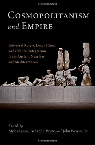 Cosmopolitanism and Empire: Universal Rulers, Local Elites, and Cultural Integration in the Ancient Near East and Mediterranean (Oxford Studies in Early Empires)