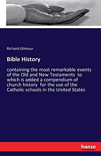 Bible History: containing the most remarkable events of the Old and New Testaments to which is added a compendium of church history for the use of the Catholic schools in the United States
