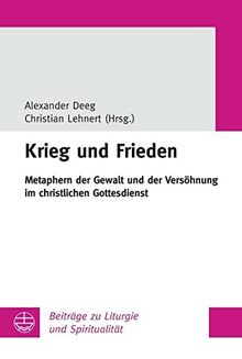 Krieg und Frieden: Metaphern der Gewalt und der Versöhnung im christlichen Gottesdienst (Beiträge zu Liturgie und Spiritualität)