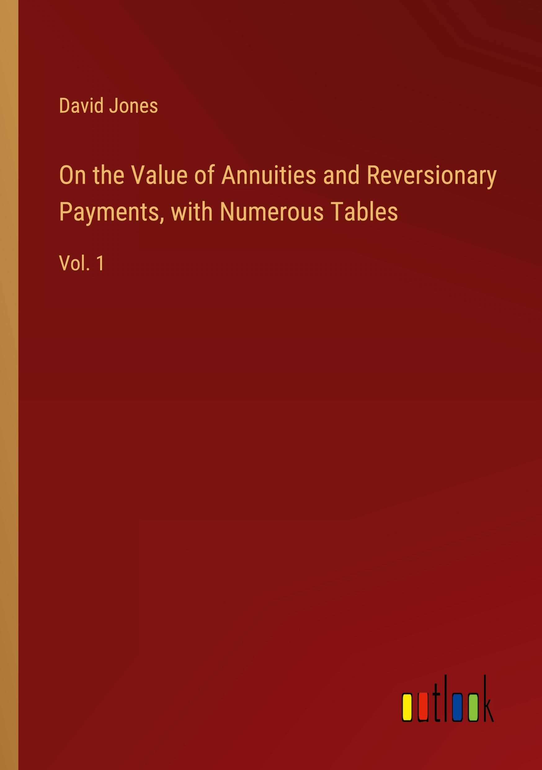 On the Value of Annuities and Reversionary Payments, with Numerous Tables: Vol. 1
