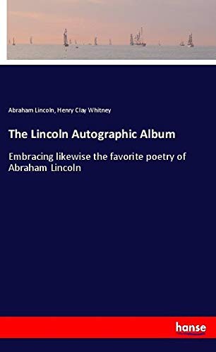 The Lincoln Autographic Album: Embracing likewise the favorite poetry of Abraham Lincoln