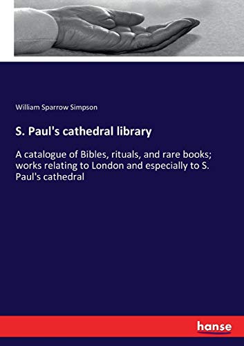 S. Paul's cathedral library: A catalogue of Bibles, rituals, and rare books; works relating to London and especially to S. Paul's cathedral