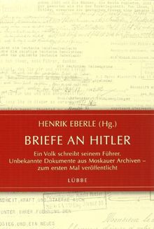 Briefe an Hitler: Ein Volk schreibt seinem Führer. Unbekannte Dokumente aus Moskauer Archiven - zum ersten Mal veröffentlicht