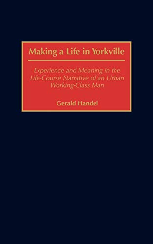 Making a Life in Yorkville: Experience and Meaning in the Life-Course Narrative of an Urban Working-Class Man (Contributions in Sociology)