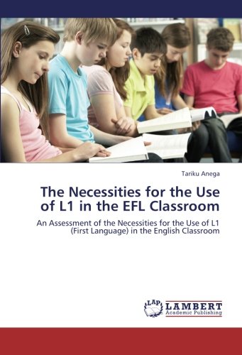The Necessities for the Use of L1 in the EFL Classroom: An Assessment of the Necessities for the Use of L1 (First Language) in the English Classroom
