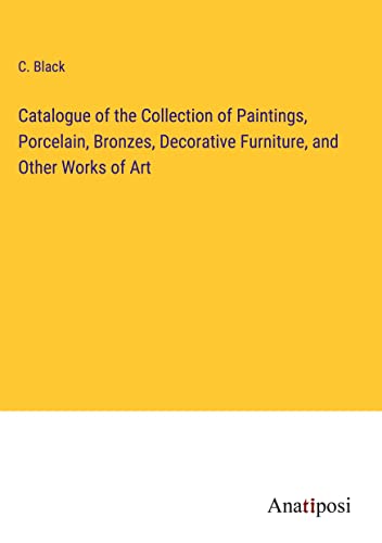Catalogue of the Collection of Paintings, Porcelain, Bronzes, Decorative Furniture, and Other Works of Art