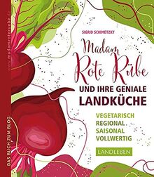 Madam Rote Rübe und ihre geniale Landküche: Vegetarisch – regional – saisonal - vollwertig