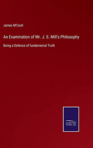 An Examination of Mr. J. S. Mill's Philosophy: Being a Defence of fundamental Truth