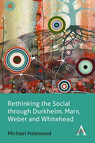 Rethinking the Social through Durkheim, Marx, Weber and Whitehead (Key Issues in Modern Sociology)