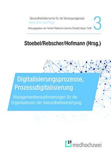 Digitalisierungsprozesse, Prozessdigitalisierung (Gesundheitsökonomie für die Versorgungspraxis - Gesundheit und Pflege): Managementherausforderungen für die Organisationen der Gesundheitsversorgung