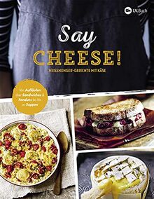 Say Cheese!: Heißhunger-Gerichte mit Käse. 65 dekadente Rezepte, die vor geschmolzenem Käse nur so strotzen - Suppen, Snacks, Dips, Crêpes, Aufläufe, Pasta uvm.!